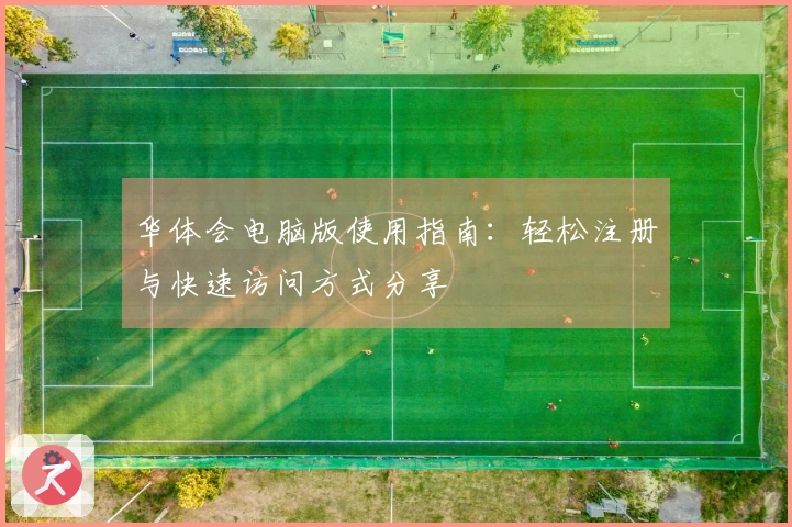 华体会电脑版使用指南：轻松注册与快速访问方式分享