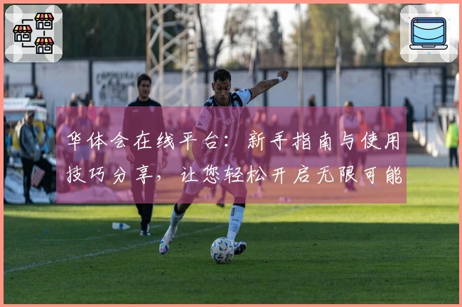 华体会在线平台：新手指南与使用技巧分享，让您轻松开启无限可能