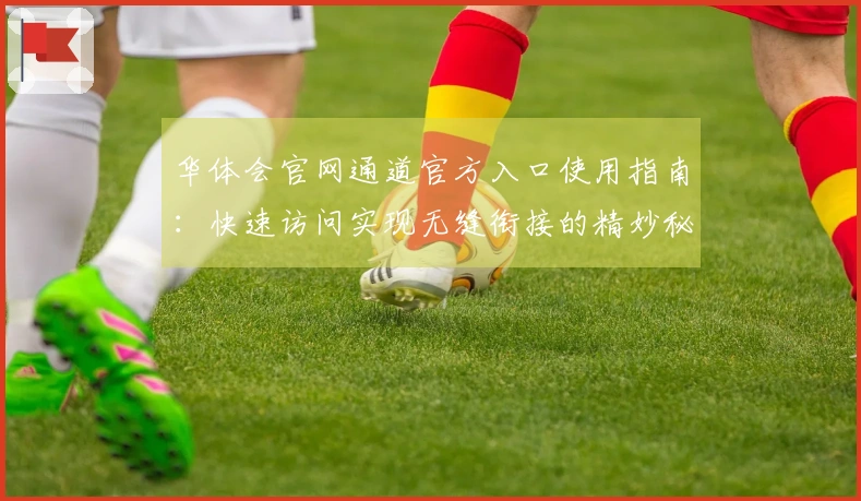 华体会官网通道官方入口使用指南：快速访问实现无缝衔接的精妙秘诀