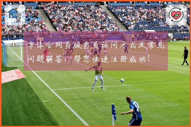 华体会网页版首页访问方式及常见问题解答，帮您快速注册成功！