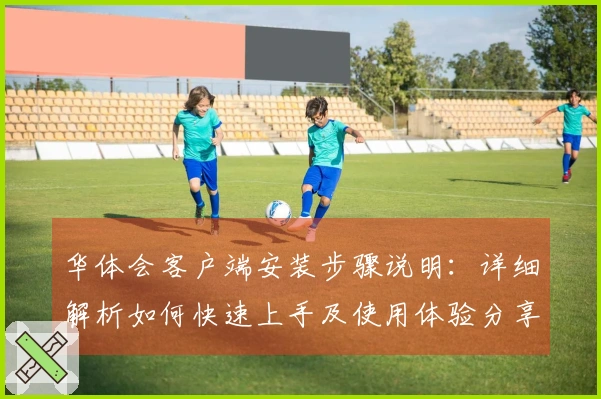 华体会客户端安装步骤说明：详细解析如何快速上手及使用体验分享