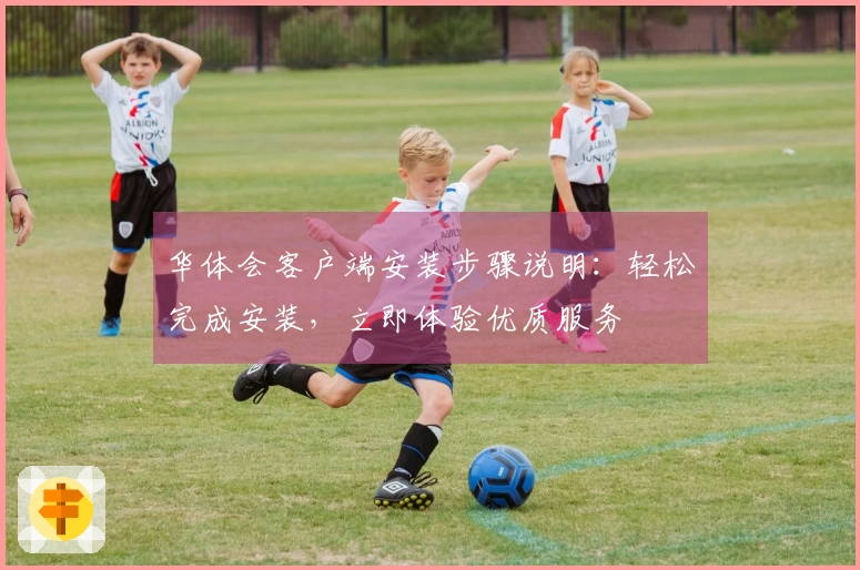 华体会客户端安装步骤说明：轻松完成安装，立即体验优质服务