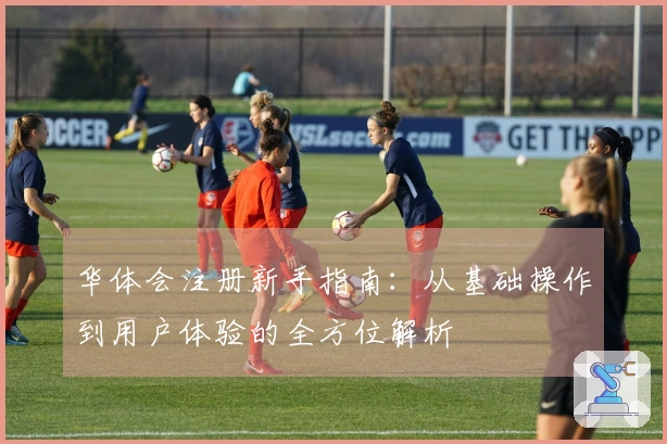 华体会注册新手指南：从基础操作到用户体验的全方位解析