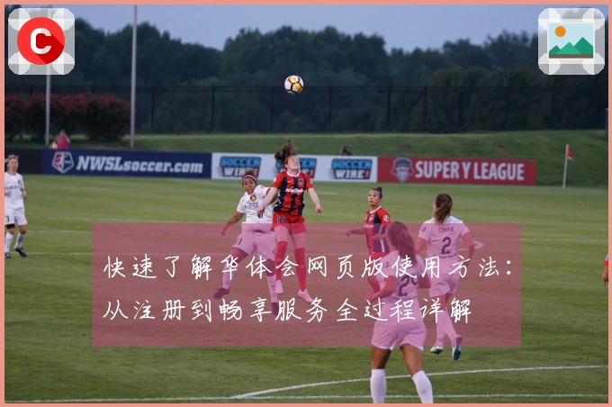 快速了解华体会网页版使用方法：从注册到畅享服务全过程详解