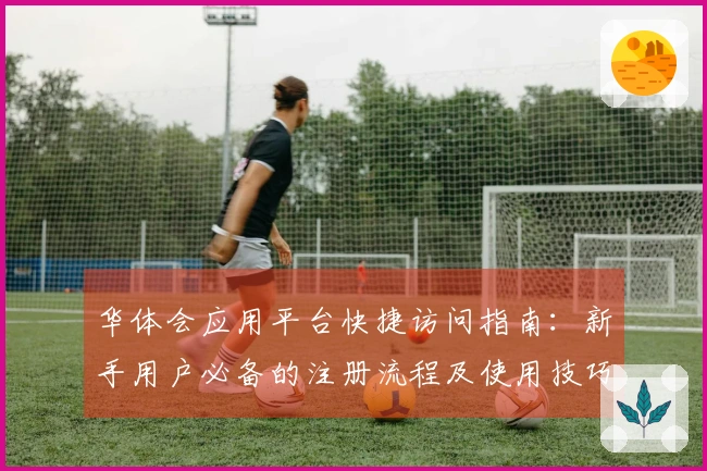 华体会应用平台快捷访问指南：新手用户必备的注册流程及使用技巧分享