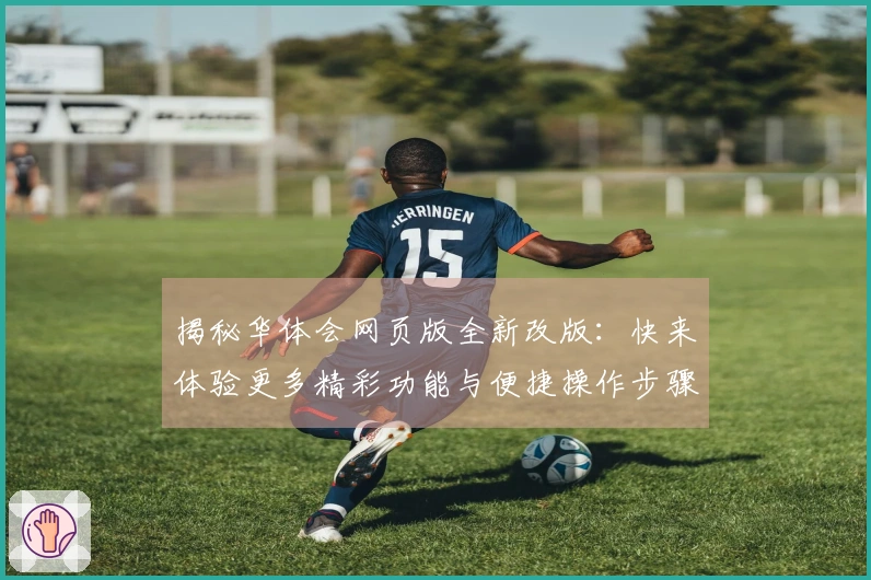 揭秘华体会网页版全新改版：快来体验更多精彩功能与便捷操作步骤！