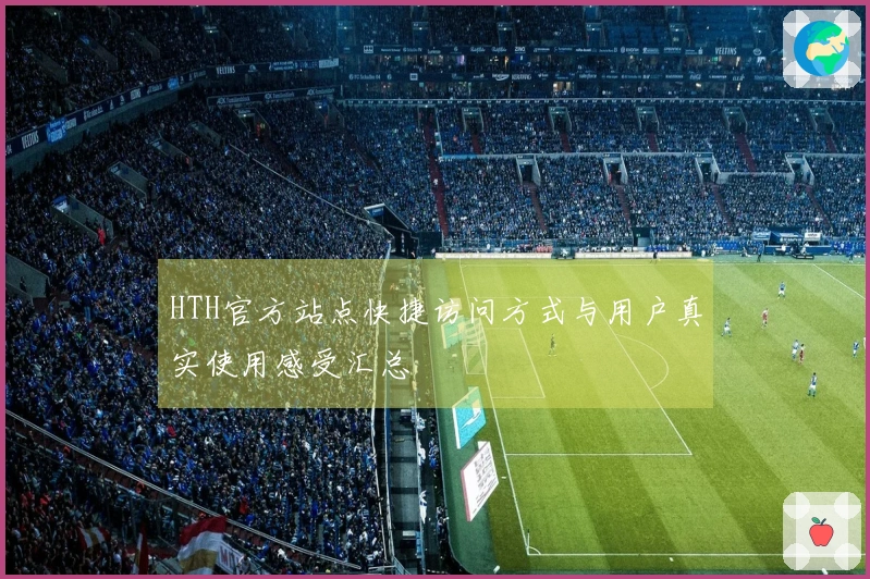 HTH官方站点快捷访问方式与用户真实使用感受汇总