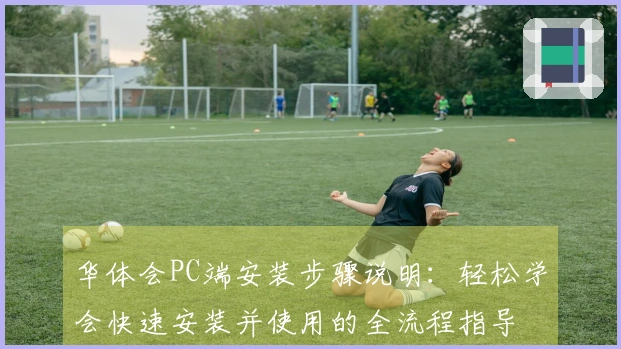 华体会PC端安装步骤说明：轻松学会快速安装并使用的全流程指导