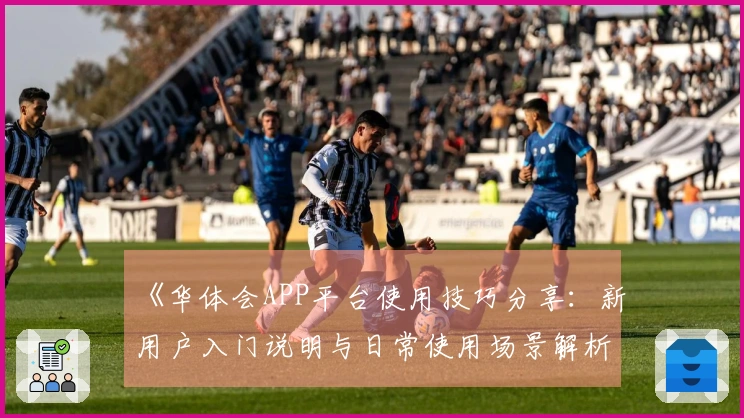 《华体会APP平台使用技巧分享：新用户入门说明与日常使用场景解析》