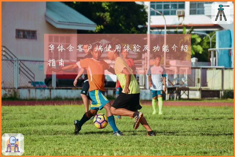 华体会客户端使用体验及功能介绍指南