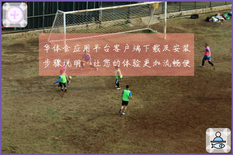 华体会应用平台客户端下载及安装步骤说明，让您的体验更加流畅便捷