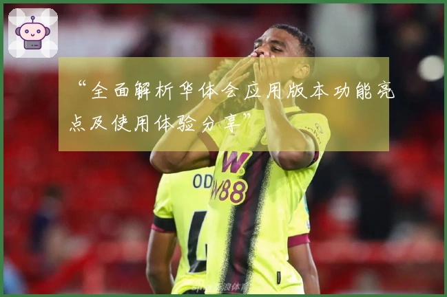 “全面解析华体会应用版本功能亮点及使用体验分享”