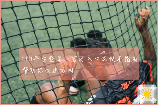 hth平台登录：官方入口及使用指南帮助你快速访问