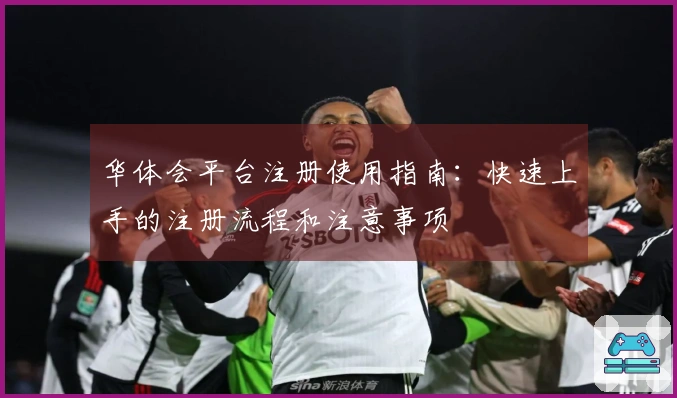 华体会平台注册使用指南：快速上手的注册流程和注意事项