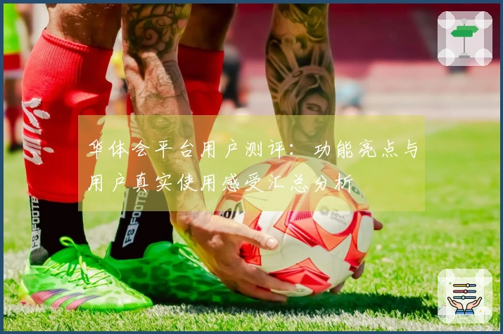 华体会平台用户测评：功能亮点与用户真实使用感受汇总分析