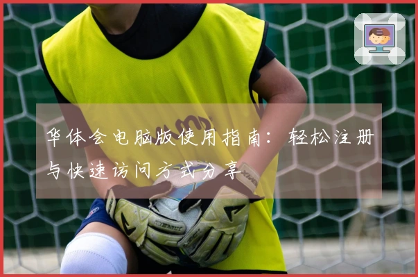 华体会电脑版使用指南：轻松注册与快速访问方式分享