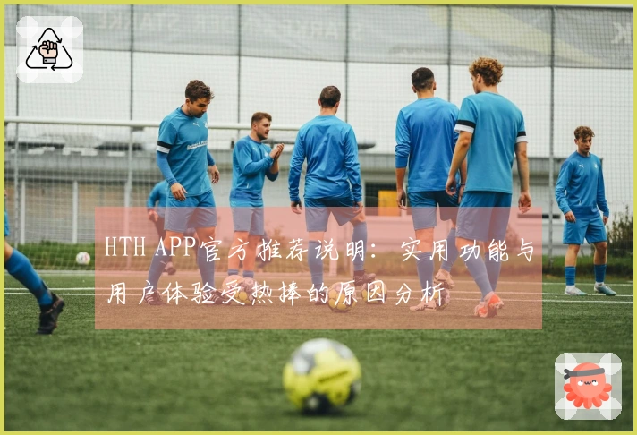 HTH APP官方推荐说明：实用功能与用户体验受热捧的原因分析
