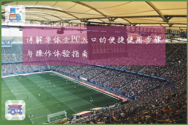 详解华体会PC入口的便捷使用步骤与操作体验指南