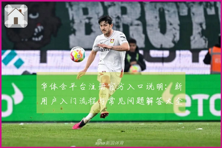 华体会平台注册官方入口说明：新用户入门流程与常见问题解答大全