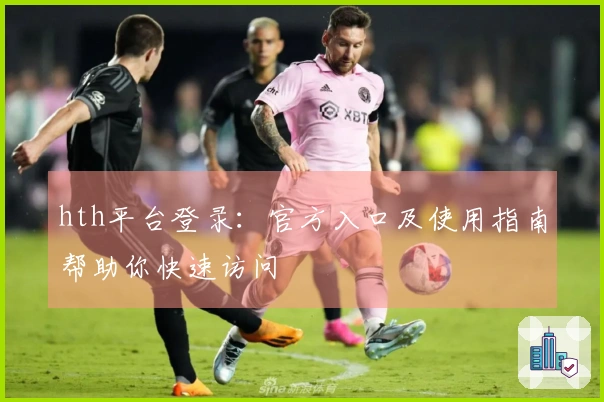 hth平台登录：官方入口及使用指南帮助你快速访问