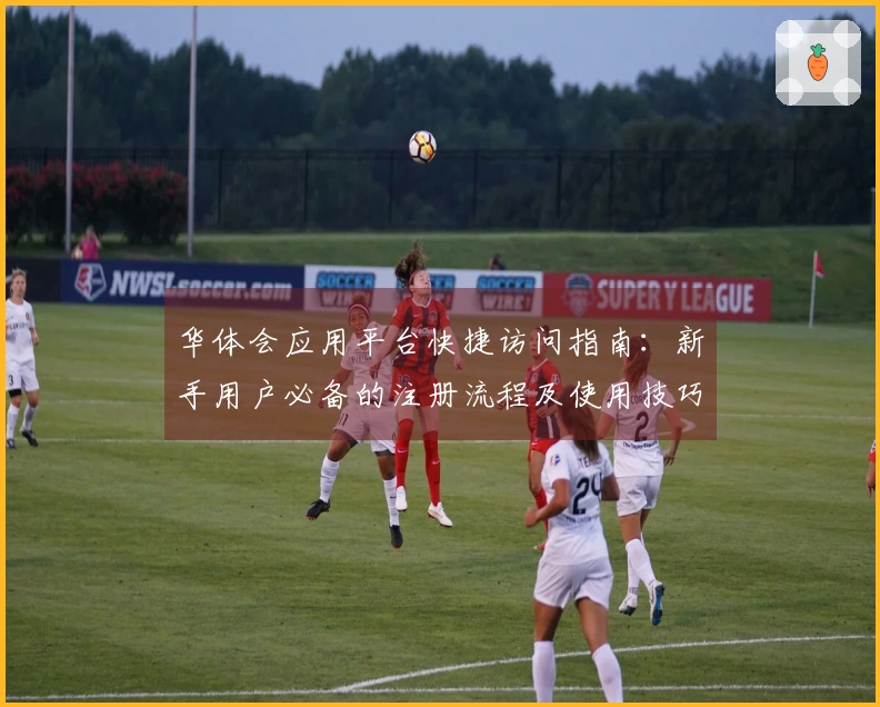 华体会应用平台快捷访问指南：新手用户必备的注册流程及使用技巧分享