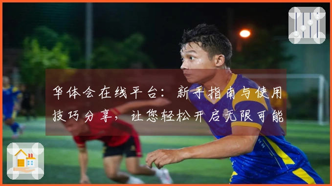华体会在线平台：新手指南与使用技巧分享，让您轻松开启无限可能