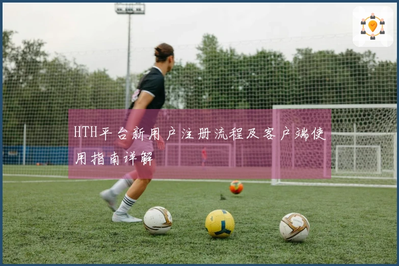 HTH平台新用户注册流程及客户端使用指南详解