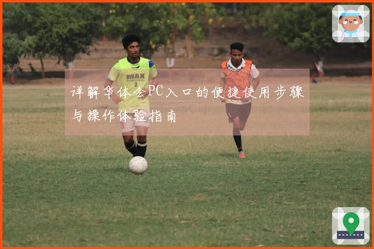 详解华体会PC入口的便捷使用步骤与操作体验指南