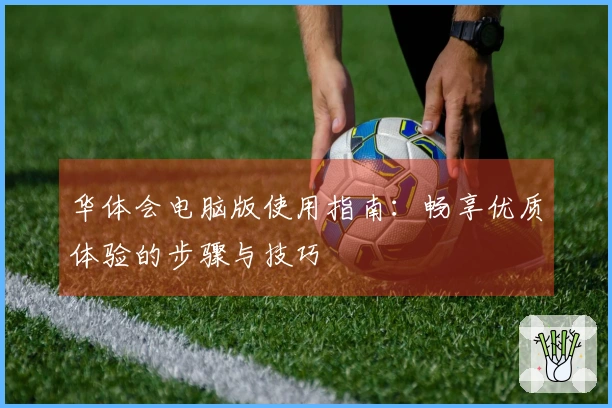 华体会电脑版使用指南：畅享优质体验的步骤与技巧