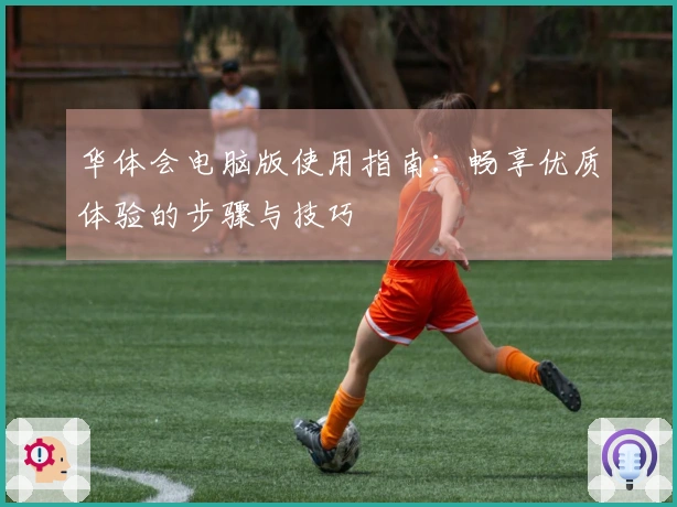 华体会电脑版使用指南：畅享优质体验的步骤与技巧