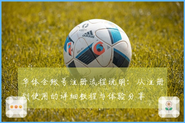 华体会账号注册流程说明：从注册到使用的详细教程与体验分享